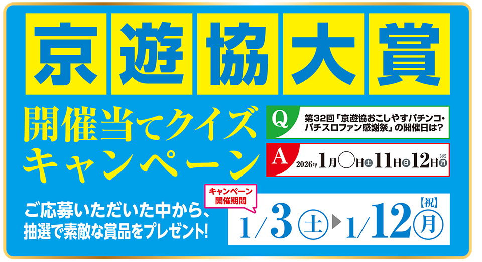 京遊協大賞 開催日当てクイズキャンペーン ご応募いただいた中から、抽選で素敵な賞品をプレゼント！キャンペーン開催期間:2026年1月3日（土）から1月12日（月・祝）まで クイズ:第32回京遊協おこしやすパチンコ・パチスロファン感謝祭の開催日は? 2026年1月◯（土）・11日（日）・12日（月・祝）